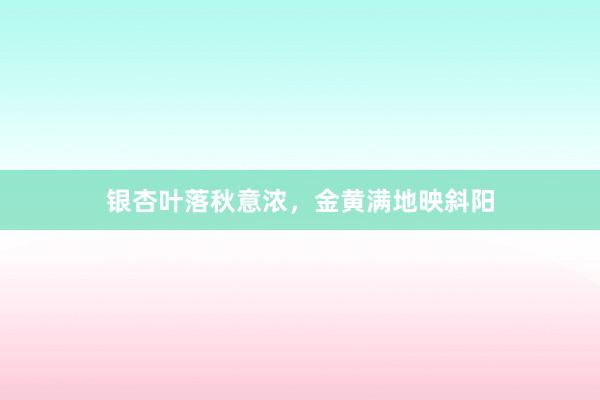银杏叶落秋意浓，金黄满地映斜阳