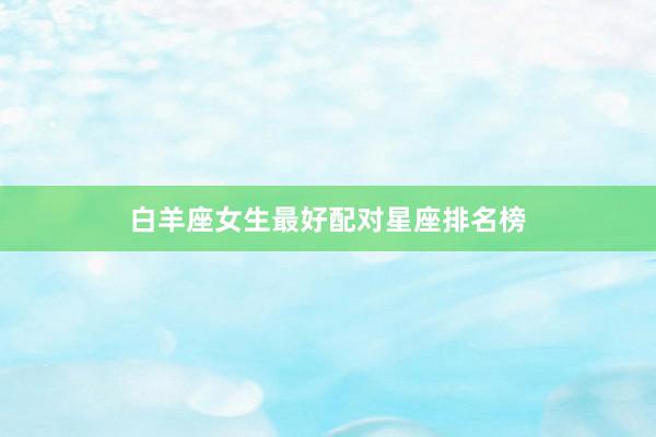 白羊座女生最好配对星座排名榜