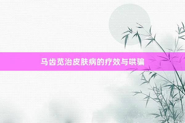 马齿苋治皮肤病的疗效与哄骗