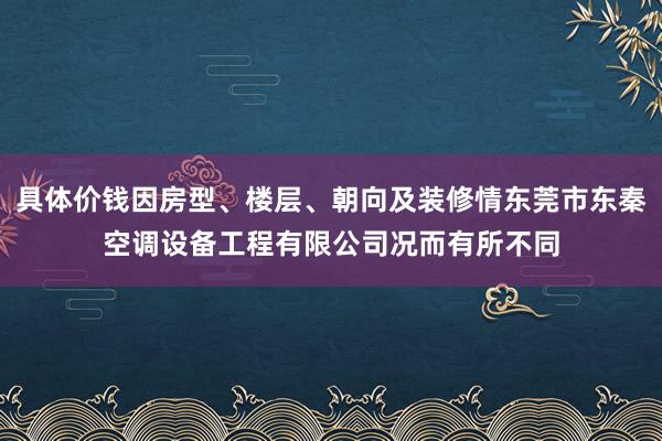 具体价钱因房型、楼层、朝向及装修情东莞市东秦空调设备工程有限公司况而有所不同